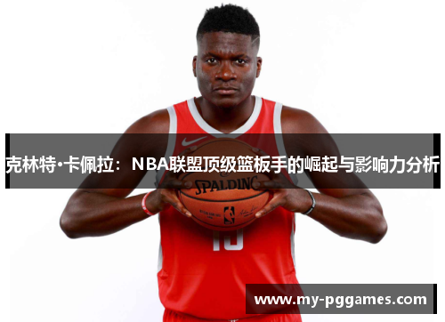 克林特·卡佩拉：NBA联盟顶级篮板手的崛起与影响力分析