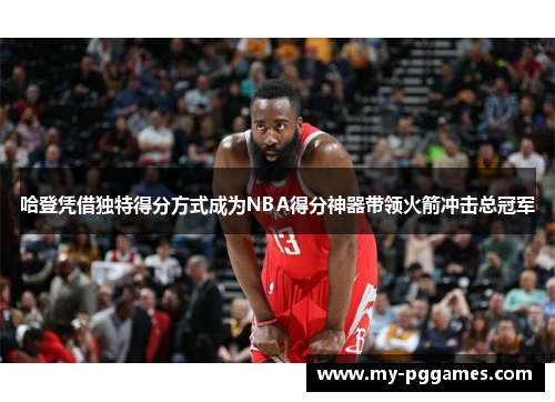 哈登凭借独特得分方式成为NBA得分神器带领火箭冲击总冠军