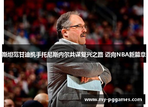 斯坦范甘迪携手托尼斯内尔共谋复兴之路 迈向NBA新篇章