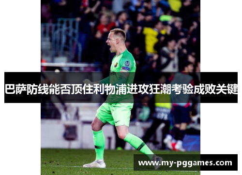 巴萨防线能否顶住利物浦进攻狂潮考验成败关键