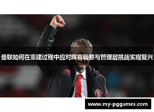 曼联如何在重建过程中应对阵容调整与管理层挑战实现复兴