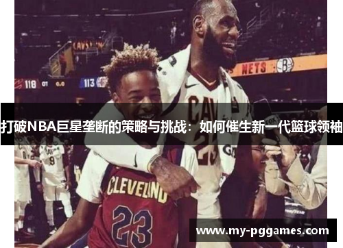 打破NBA巨星垄断的策略与挑战：如何催生新一代篮球领袖