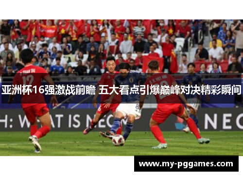 亚洲杯16强激战前瞻 五大看点引爆巅峰对决精彩瞬间