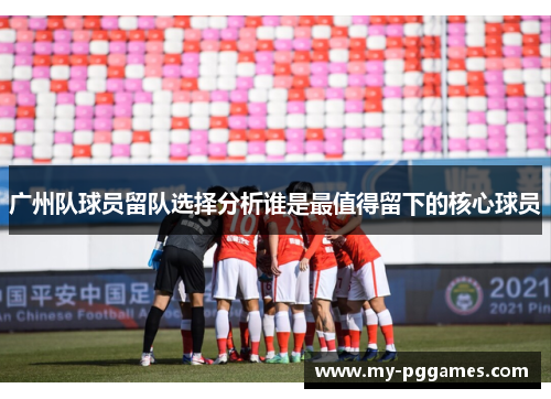 广州队球员留队选择分析谁是最值得留下的核心球员