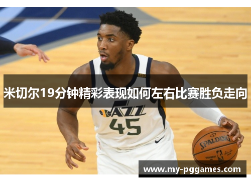 米切尔19分钟精彩表现如何左右比赛胜负走向