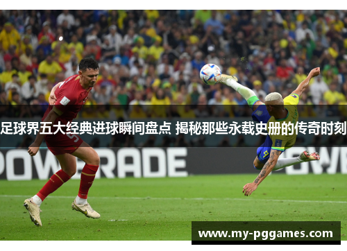 足球界五大经典进球瞬间盘点 揭秘那些永载史册的传奇时刻