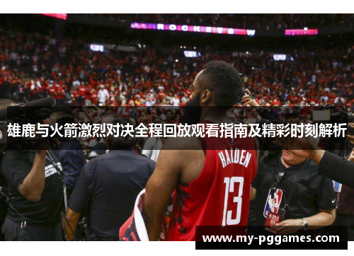 雄鹿与火箭激烈对决全程回放观看指南及精彩时刻解析