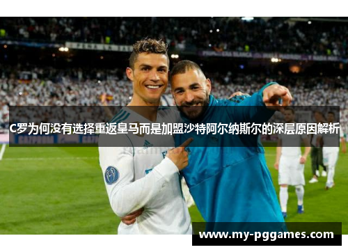 C罗为何没有选择重返皇马而是加盟沙特阿尔纳斯尔的深层原因解析