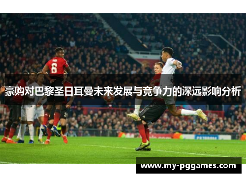 豪购对巴黎圣日耳曼未来发展与竞争力的深远影响分析
