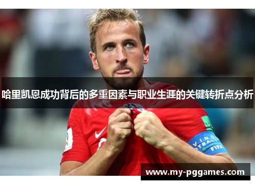 哈里凯恩成功背后的多重因素与职业生涯的关键转折点分析