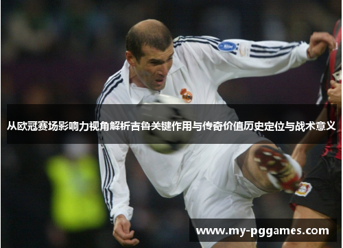 从欧冠赛场影响力视角解析吉鲁关键作用与传奇价值历史定位与战术意义