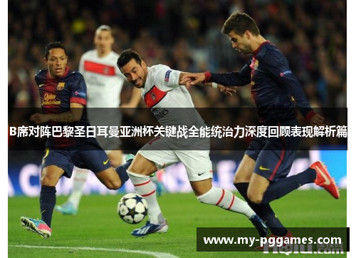 B席对阵巴黎圣日耳曼亚洲杯关键战全能统治力深度回顾表现解析篇