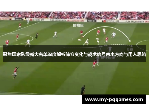 聚焦国家队最新大名单深度解析阵容变化与战术信号未来方向与用人思路 聚焦国家队最新大名单深度解析阵容变化与战术信号未来方向与用人思路