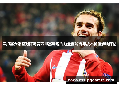 库卢塞夫斯基对阵马竞西甲赛场统治力全面解析与战术价值影响评估
