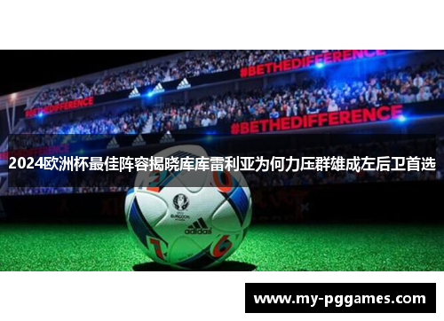 2024欧洲杯最佳阵容揭晓库库雷利亚为何力压群雄成左后卫首选 2024欧洲杯最佳阵容揭晓库库雷利亚为何力压群雄成左后卫首选