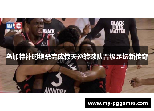 乌加特补时绝杀完成惊天逆转球队晋级足坛新传奇