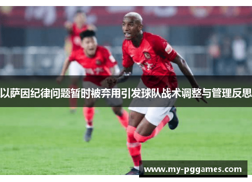 以萨因纪律问题暂时被弃用引发球队战术调整与管理反思
