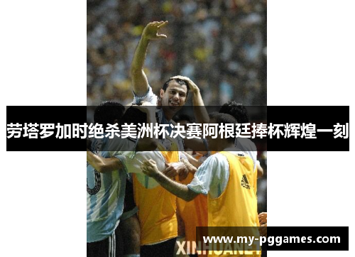 劳塔罗加时绝杀美洲杯决赛阿根廷捧杯辉煌一刻