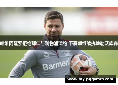 哈维阿隆索拒绝拜仁与利物浦邀约 下赛季继续执教勒沃库森 哈维阿隆索拒绝拜仁与利物浦邀约 下赛季继续执教勒沃库森