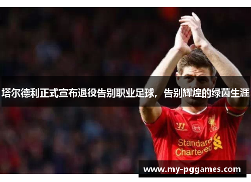 塔尔德利正式宣布退役告别职业足球,告别辉煌的绿茵生涯 塔尔德利正式宣布退役告别职业足球,告别辉煌的绿茵生涯