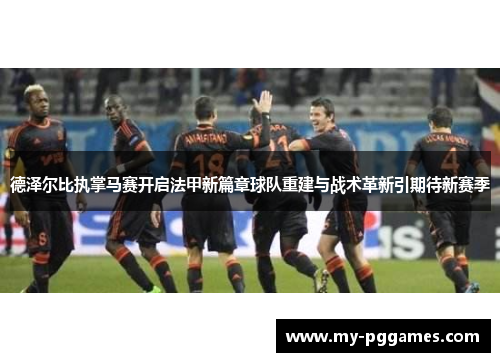 德泽尔比执掌马赛开启法甲新篇章球队重建与战术革新引期待新赛季