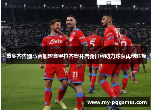 贡多齐告别马赛加盟意甲拉齐奥开启新征程助力球队再创辉煌 贡多齐告别马赛加盟意甲拉齐奥开启新征程助力球队再创辉煌