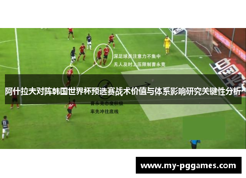 阿什拉夫对阵韩国世界杯预选赛战术价值与体系影响研究关键性分析 阿什拉夫对阵韩国世界杯预选赛战术价值与体系影响研究关键性分析