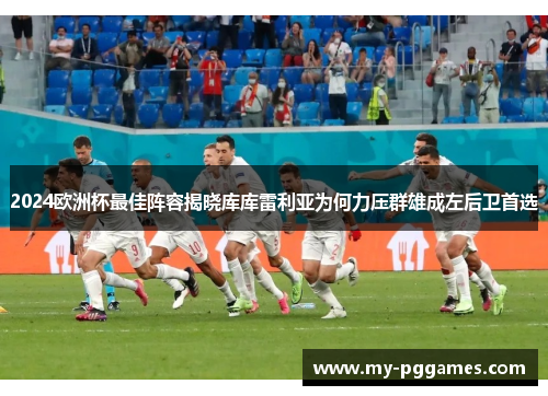 2024欧洲杯最佳阵容揭晓库库雷利亚为何力压群雄成左后卫首选 2024欧洲杯最佳阵容揭晓库库雷利亚为何力压群雄成左后卫首选