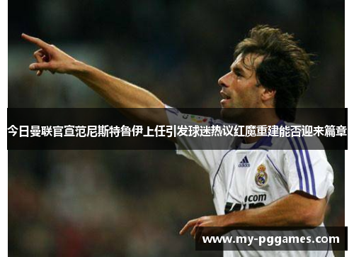 今日曼联官宣范尼斯特鲁伊上任引发球迷热议红魔重建能否迎来篇章