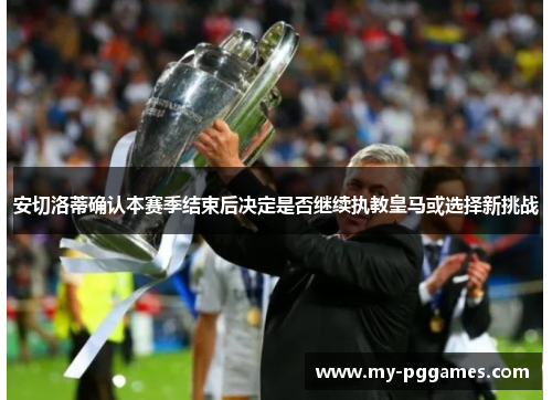 安切洛蒂确认本赛季结束后决定是否继续执教皇马或选择新挑战 安切洛蒂确认本赛季结束后决定是否继续执教皇马或选择新挑战