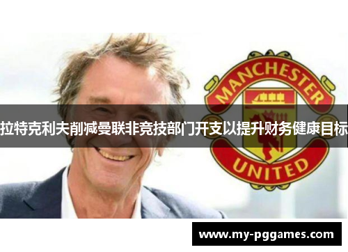 拉特克利夫削减曼联非竞技部门开支以提升财务健康目标 拉特克利夫削减曼联非竞技部门开支以提升财务健康目标