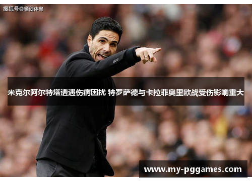 米克尔阿尔特塔遭遇伤病困扰 特罗萨德与卡拉菲奥里欧战受伤影响重大