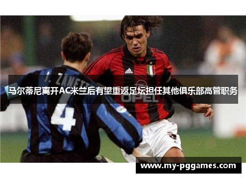 马尔蒂尼离开AC米兰后有望重返足坛担任其他俱乐部高管职务
