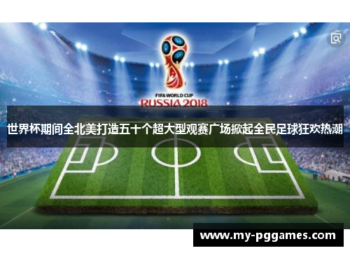 世界杯期间全北美打造五十个超大型观赛广场掀起全民足球狂欢热潮