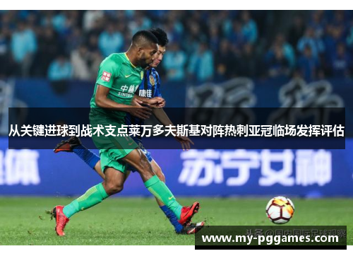 从关键进球到战术支点莱万多夫斯基对阵热刺亚冠临场发挥评估