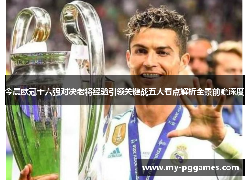 今晨欧冠十六强对决老将经验引领关键战五大看点解析全景前瞻深度