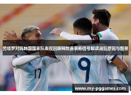 劳塔罗对阵韩国国家队表现回暖释放赛事新信号解读背后原因与前景