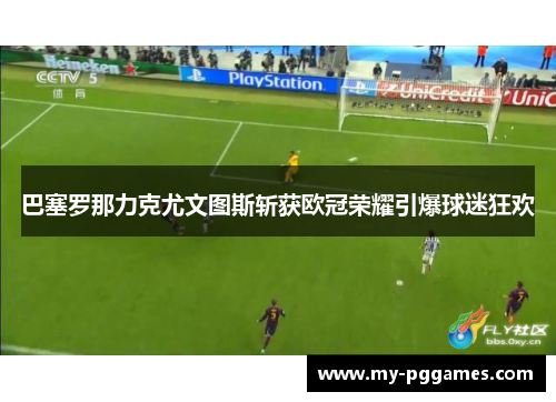 巴塞罗那力克尤文图斯斩获欧冠荣耀引爆球迷狂欢