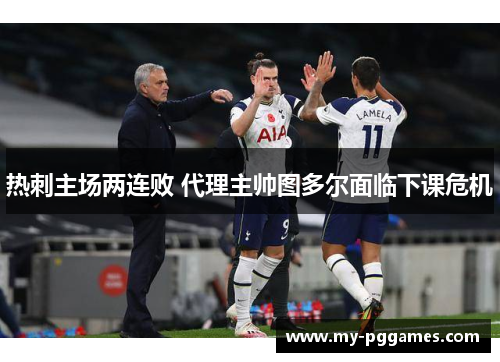 热刺主场两连败 代理主帅图多尔面临下课危机 热刺主场两连败 代理主帅图多尔面临下课危机
