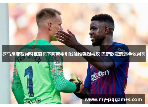 罗马尼亚裁判科瓦奇罚下阿劳霍引发哈维强烈抗议 巴萨欧冠遭遇争议判罚