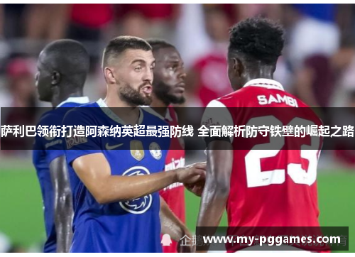 萨利巴领衔打造阿森纳英超最强防线 全面解析防守铁壁的崛起之路 萨利巴领衔打造阿森纳英超最强防线 全面解析防守铁壁的崛起之路