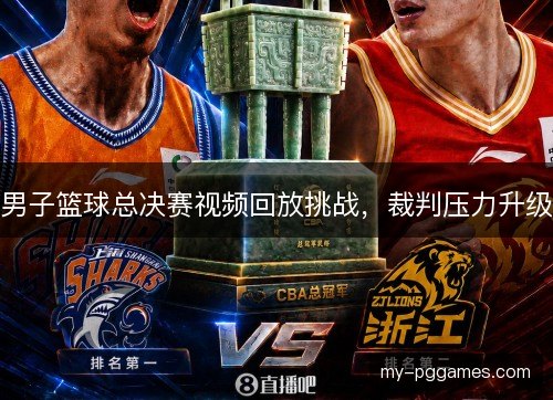 男子篮球总决赛视频回放挑战,裁判压力升级 男子篮球总决赛视频回放挑战,裁判压力升级