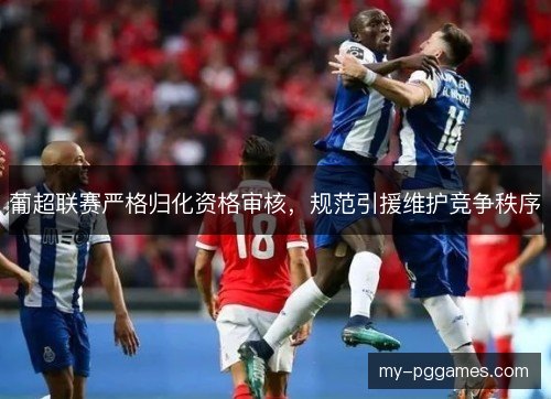 葡超联赛严格归化资格审核，规范引援维护竞争秩序
